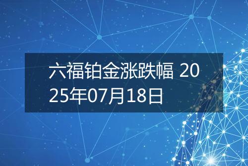 六福铂金涨跌幅 2025年07月18日