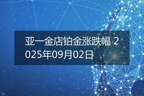 亚一金店铂金涨跌幅 2025年09月02日