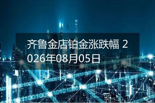 齐鲁金店铂金涨跌幅 2026年08月05日