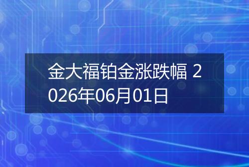 金大福铂金涨跌幅 2026年06月01日