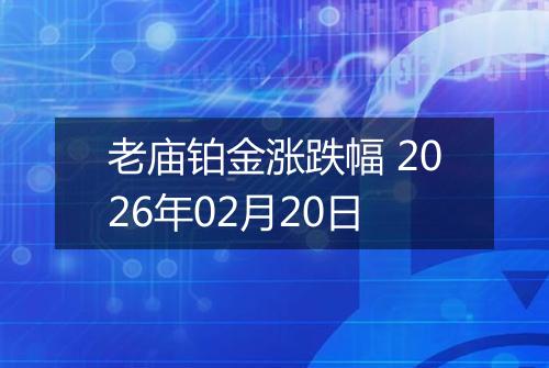 老庙铂金涨跌幅 2026年02月20日