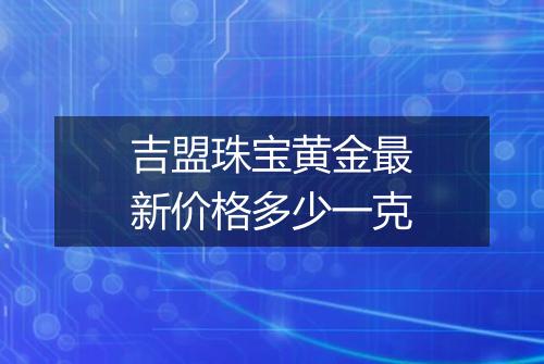 吉盟珠宝黄金最新价格多少一克