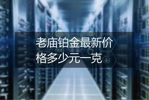 老庙铂金最新价格多少元一克
