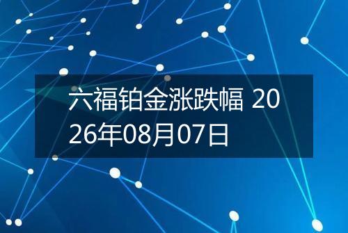 六福铂金涨跌幅 2026年08月07日