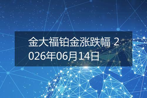 金大福铂金涨跌幅 2026年06月14日