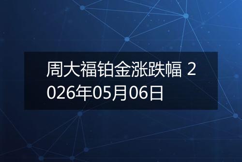周大福铂金涨跌幅 2026年05月06日