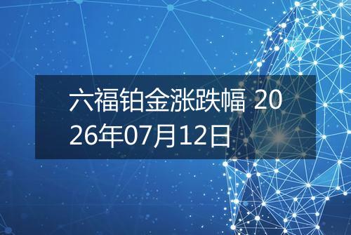 六福铂金涨跌幅 2026年07月12日