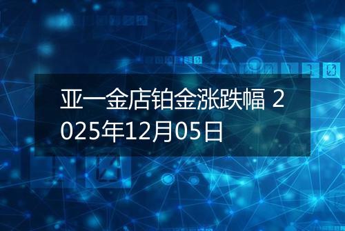 亚一金店铂金涨跌幅 2025年12月05日