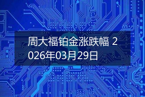 周大福铂金涨跌幅 2026年03月29日