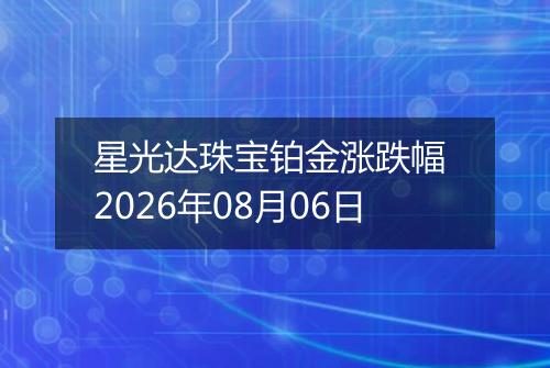 星光达珠宝铂金涨跌幅 2026年08月06日
