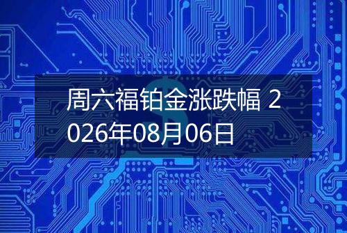 周六福铂金涨跌幅 2026年08月06日