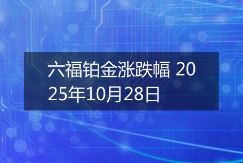 六福铂金涨跌幅 2025年10月28日
