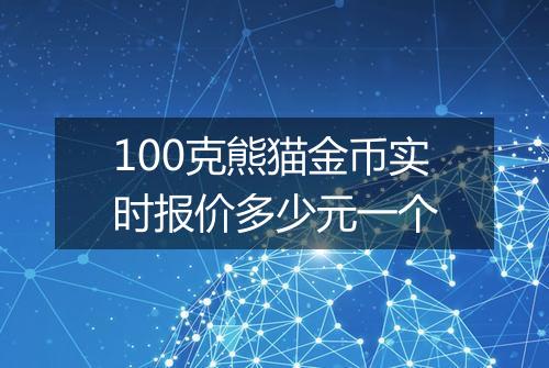 100克熊猫金币实时报价多少元一个