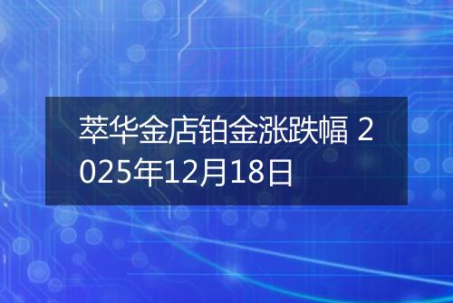 萃华金店铂金涨跌幅 2025年12月18日
