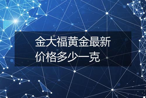 金大福黄金最新价格多少一克
