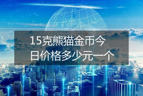15克熊猫金币今日价格多少元一个