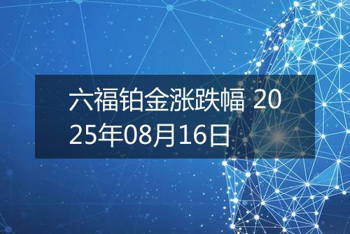 六福铂金涨跌幅 2025年08月16日