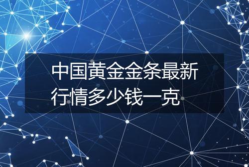 中国黄金金条最新行情多少钱一克