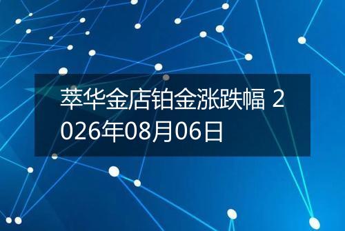 萃华金店铂金涨跌幅 2026年08月06日