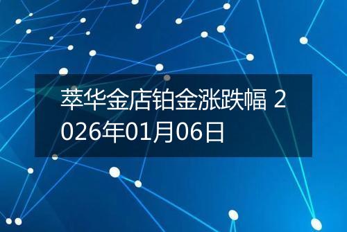 萃华金店铂金涨跌幅 2026年01月06日