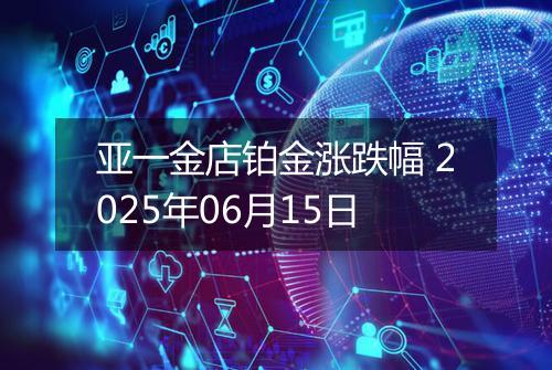 亚一金店铂金涨跌幅 2025年06月15日