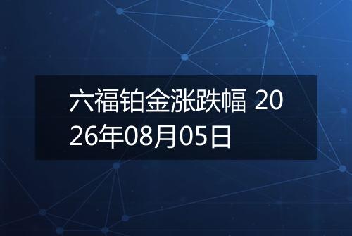 六福铂金涨跌幅 2026年08月05日