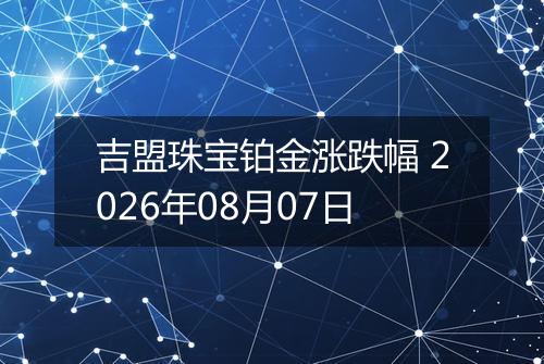 吉盟珠宝铂金涨跌幅 2026年08月07日
