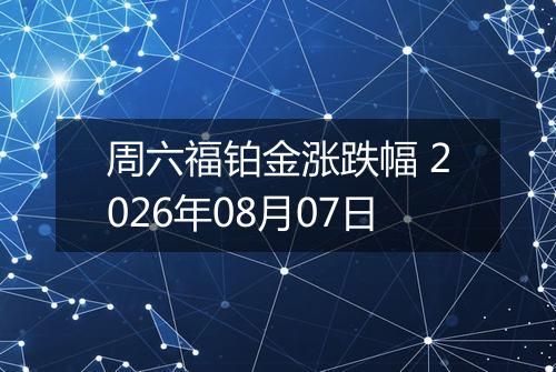 周六福铂金涨跌幅 2026年08月07日