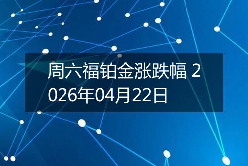 周六福铂金涨跌幅 2026年04月22日