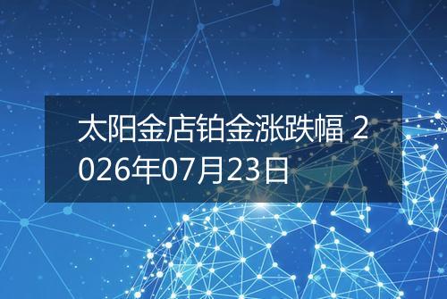 太阳金店铂金涨跌幅 2026年07月23日