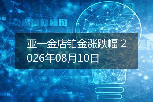 亚一金店铂金涨跌幅 2026年08月10日