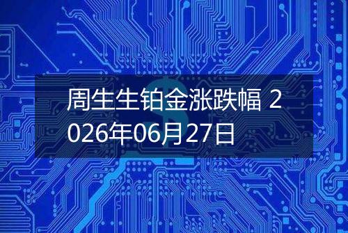 周生生铂金涨跌幅 2026年06月27日
