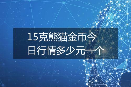 15克熊猫金币今日行情多少元一个