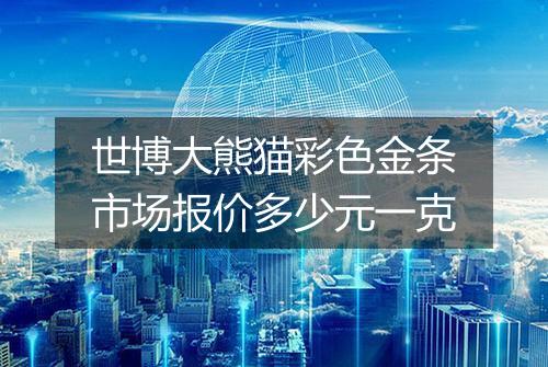 世博大熊猫彩色金条市场报价多少元一克