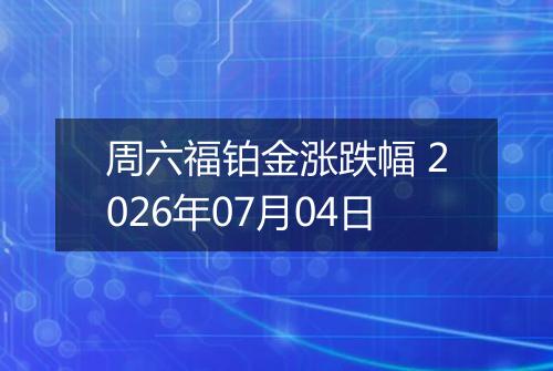 周六福铂金涨跌幅 2026年07月04日