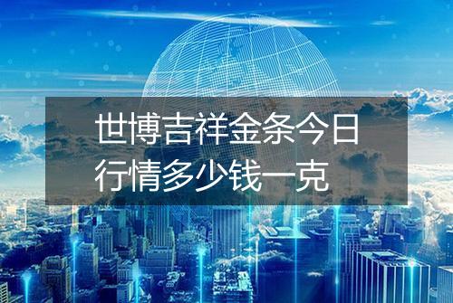 世博吉祥金条今日行情多少钱一克