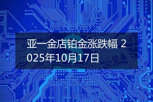 亚一金店铂金涨跌幅 2025年10月17日
