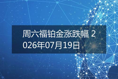 周六福铂金涨跌幅 2026年07月19日