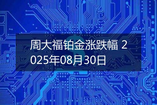 周大福铂金涨跌幅 2025年08月30日