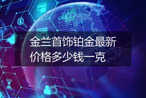 金兰首饰铂金最新价格多少钱一克