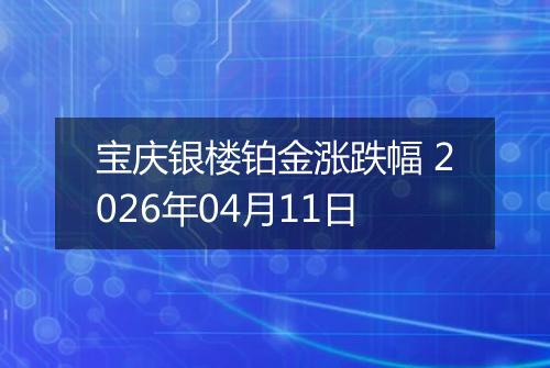 宝庆银楼铂金涨跌幅 2026年04月11日