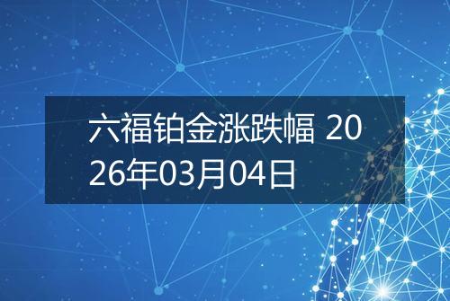 六福铂金涨跌幅 2026年03月04日