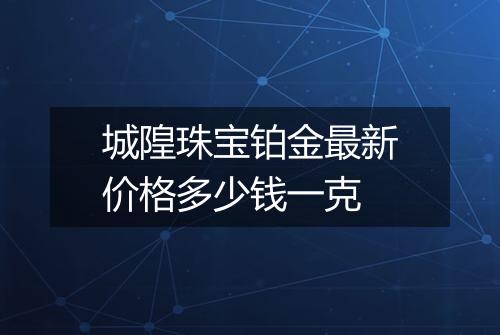 城隍珠宝铂金最新价格多少钱一克