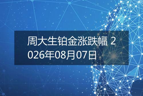 周大生铂金涨跌幅 2026年08月07日