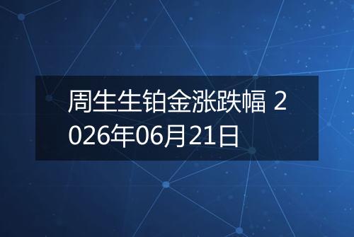 周生生铂金涨跌幅 2026年06月21日