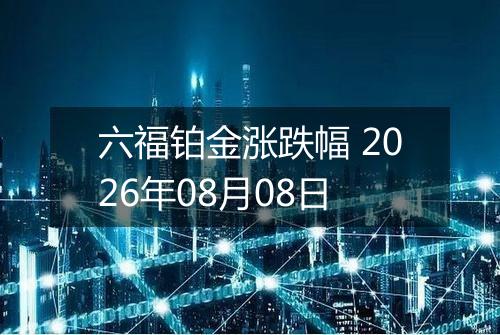 六福铂金涨跌幅 2026年08月08日