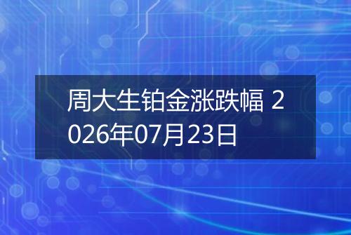 周大生铂金涨跌幅 2026年07月23日