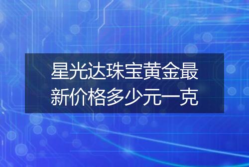 星光达珠宝黄金最新价格多少元一克