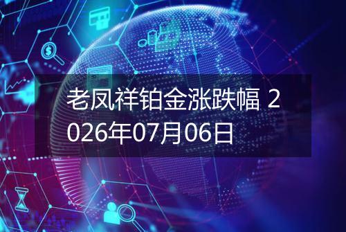 老凤祥铂金涨跌幅 2026年07月06日
