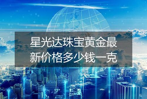 星光达珠宝黄金最新价格多少钱一克